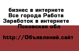 бизнес в интернете - Все города Работа » Заработок в интернете   . Псковская обл.